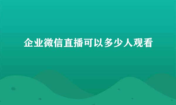 企业微信直播可以多少人观看