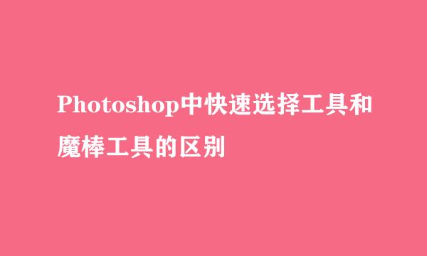 Photoshop中快速选择工具和魔棒工具的区别