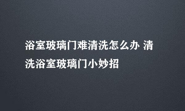 浴室玻璃门难清洗怎么办 清洗浴室玻璃门小妙招