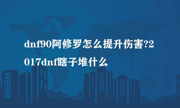 dnf90阿修罗怎么提升伤害?2017dnf瞎子堆什么