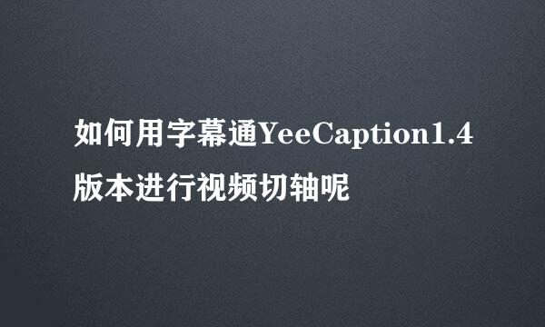如何用字幕通YeeCaption1.4版本进行视频切轴呢