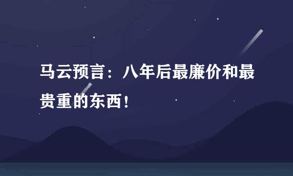 马云预言：八年后最廉价和最贵重的东西！