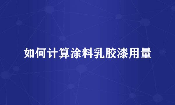如何计算涂料乳胶漆用量