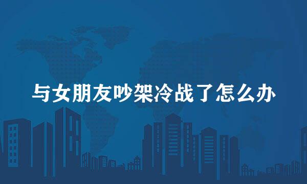 与女朋友吵架冷战了怎么办