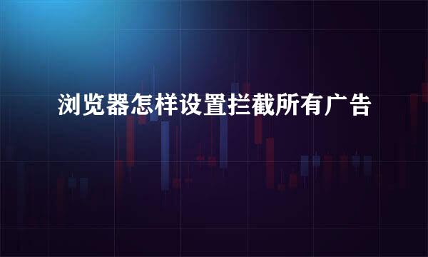 浏览器怎样设置拦截所有广告