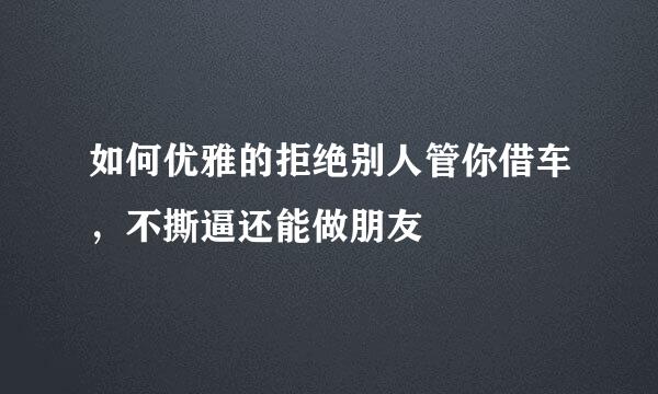 如何优雅的拒绝别人管你借车，不撕逼还能做朋友