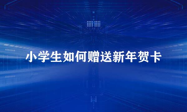 小学生如何赠送新年贺卡