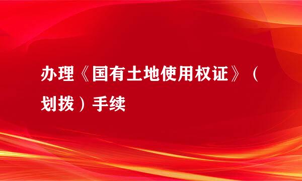 办理《国有土地使用权证》（划拨）手续