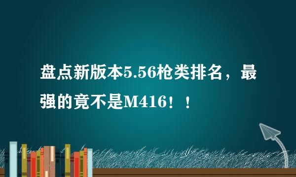 盘点新版本5.56枪类排名，最强的竟不是M416！！