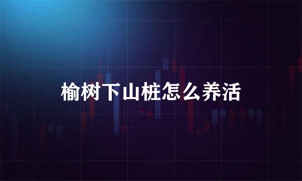 榆树下山桩怎么养活