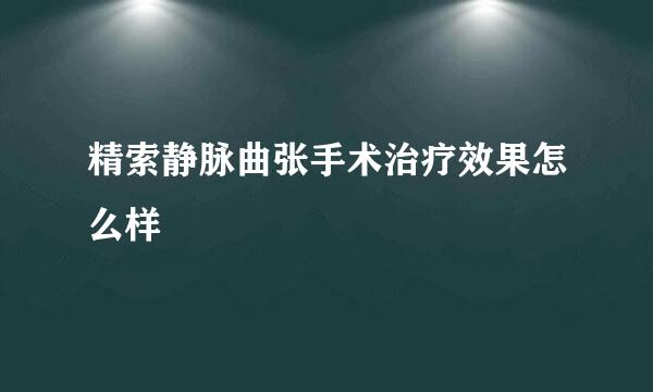 精索静脉曲张手术治疗效果怎么样
