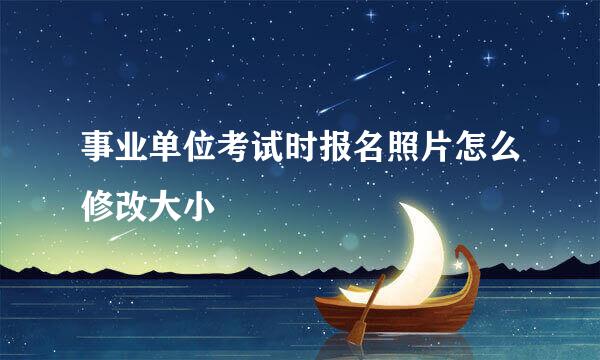 事业单位考试时报名照片怎么修改大小
