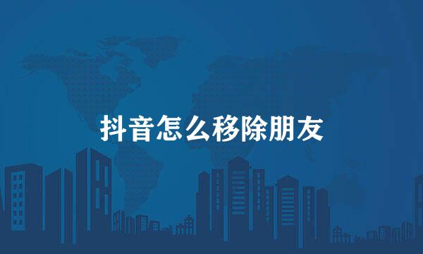 抖音怎么移除朋友