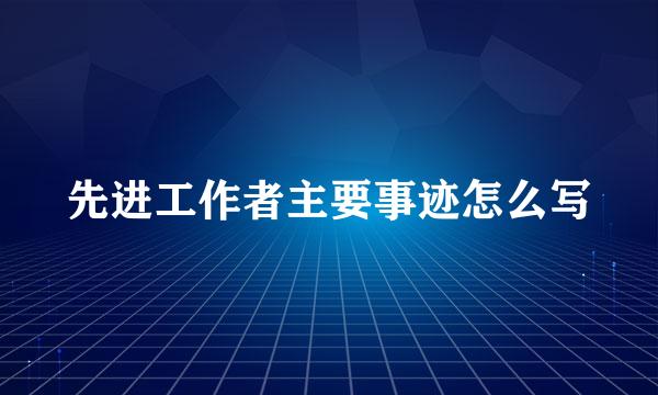 先进工作者主要事迹怎么写