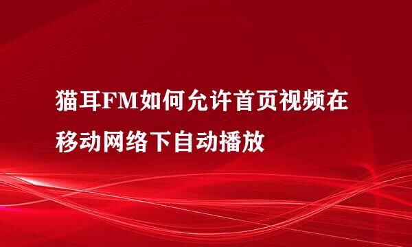 猫耳FM如何允许首页视频在移动网络下自动播放