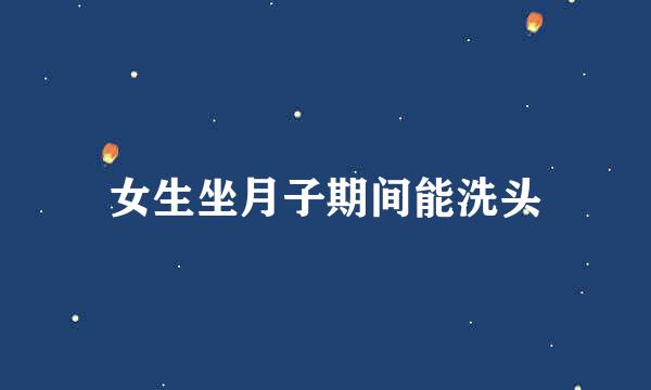 女生坐月子期间能洗头