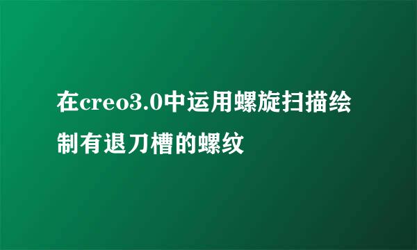 在creo3.0中运用螺旋扫描绘制有退刀槽的螺纹
