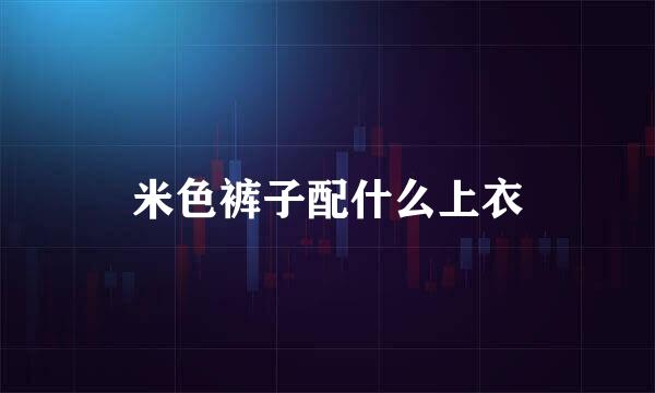 米色裤子配什么上衣