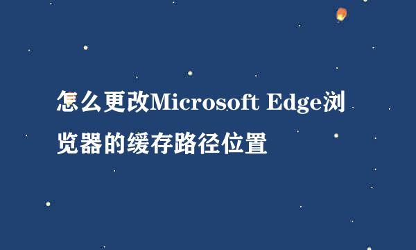 怎么更改Microsoft Edge浏览器的缓存路径位置