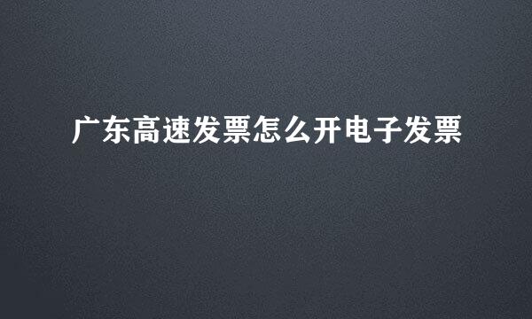 广东高速发票怎么开电子发票