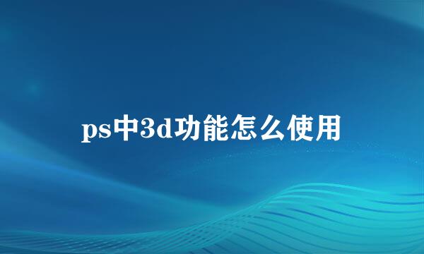 ps中3d功能怎么使用