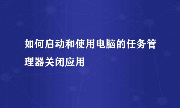 如何启动和使用电脑的任务管理器关闭应用
