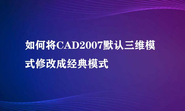 如何将CAD2007默认三维模式修改成经典模式
