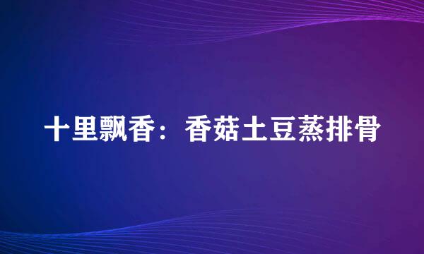 十里飘香：香菇土豆蒸排骨