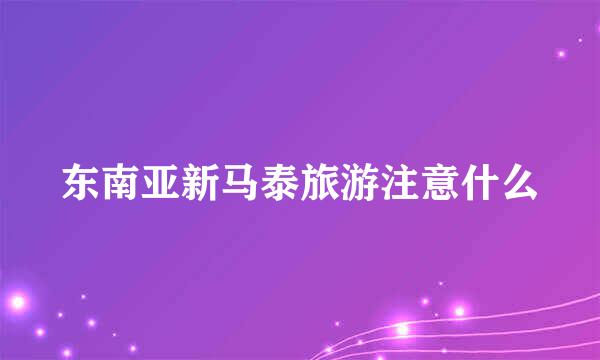 东南亚新马泰旅游注意什么