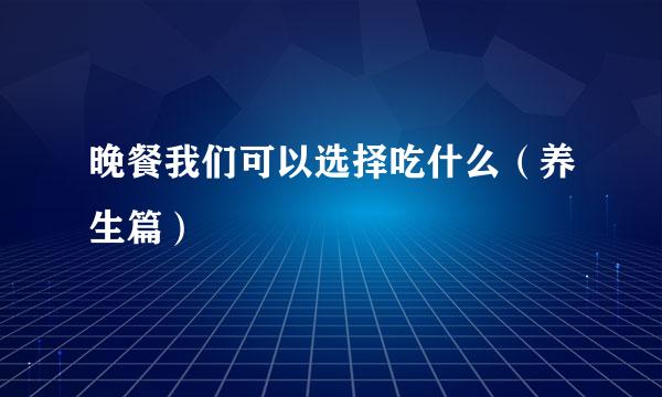 晚餐我们可以选择吃什么（养生篇）