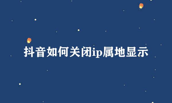 抖音如何关闭ip属地显示