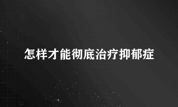 怎样才能彻底治疗抑郁症