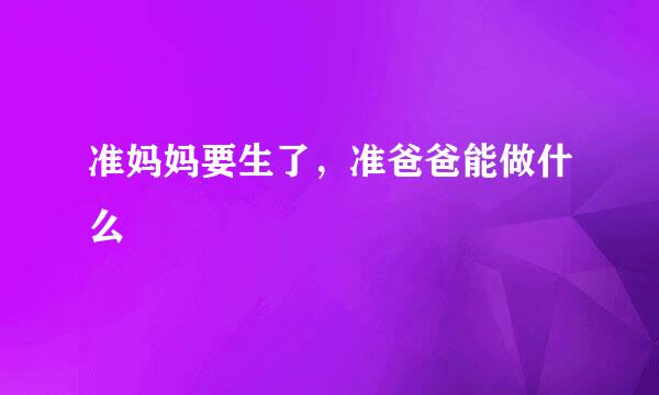 准妈妈要生了，准爸爸能做什么