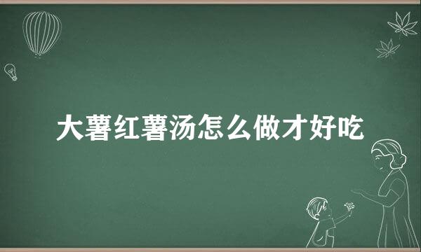 大薯红薯汤怎么做才好吃