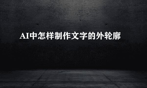AI中怎样制作文字的外轮廓