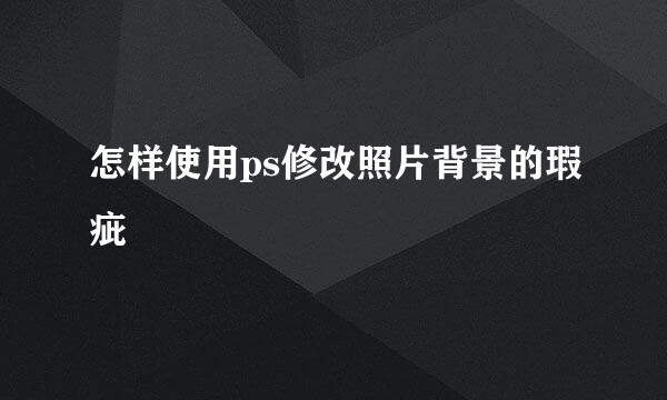 怎样使用ps修改照片背景的瑕疵