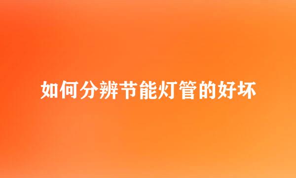 如何分辨节能灯管的好坏