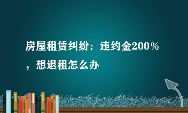 房屋租赁纠纷：违约金200％，想退租怎么办
