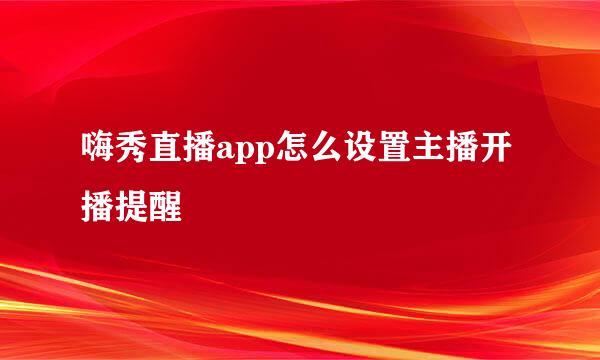 嗨秀直播app怎么设置主播开播提醒