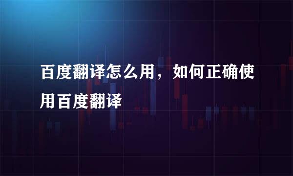 百度翻译怎么用，如何正确使用百度翻译