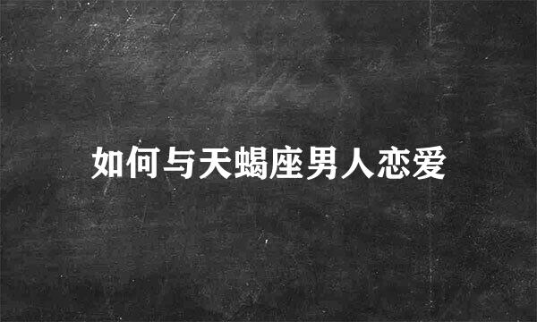 如何与天蝎座男人恋爱