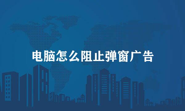 电脑怎么阻止弹窗广告