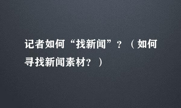 记者如何“找新闻”？（如何寻找新闻素材？）