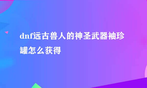 dnf远古兽人的神圣武器袖珍罐怎么获得