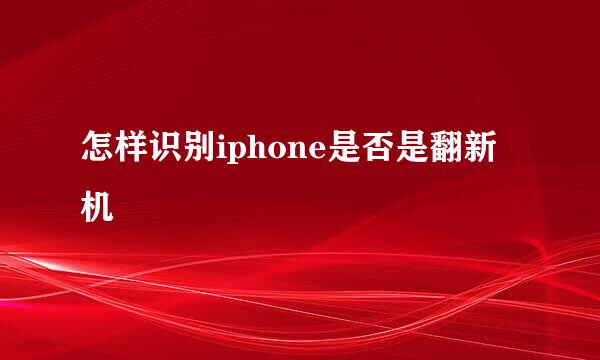 怎样识别iphone是否是翻新机
