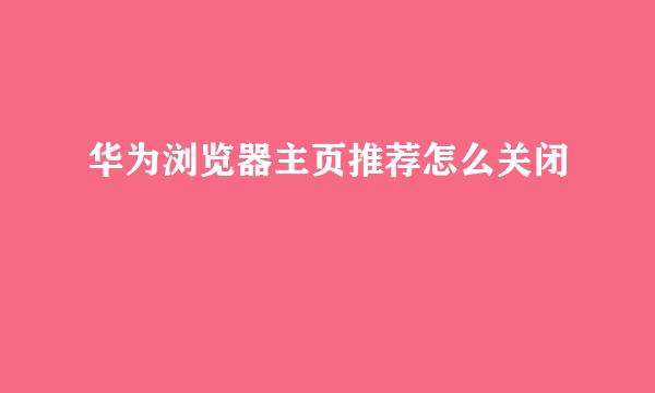 华为浏览器主页推荐怎么关闭
