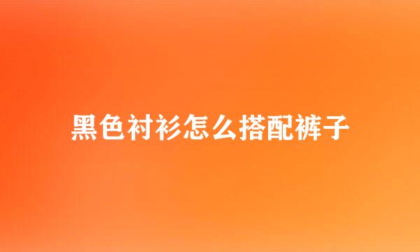 黑色衬衫怎么搭配裤子
