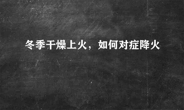冬季干燥上火，如何对症降火