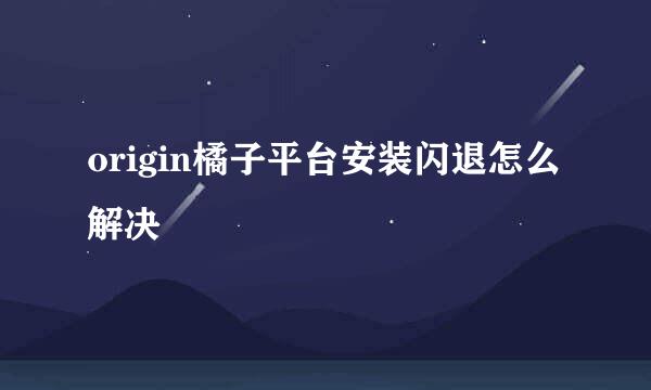 origin橘子平台安装闪退怎么解决