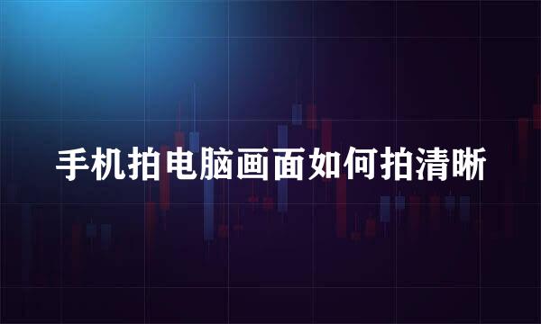 手机拍电脑画面如何拍清晰